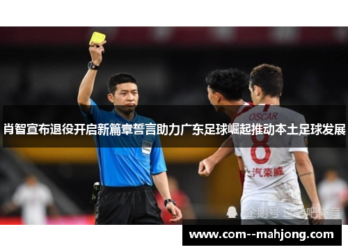 肖智宣布退役开启新篇章誓言助力广东足球崛起推动本土足球发展 肖智宣布退役开启新篇章誓言助力广东足球崛起推动本土足球发展