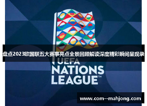盘点2023欧国联五大赛事亮点全景回顾解读深度精彩瞬间呈现录