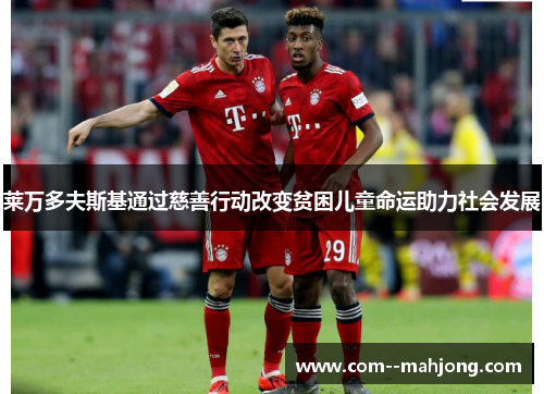 莱万多夫斯基通过慈善行动改变贫困儿童命运助力社会发展