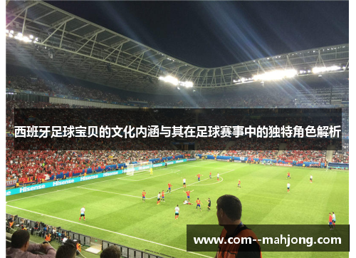 西班牙足球宝贝的文化内涵与其在足球赛事中的独特角色解析