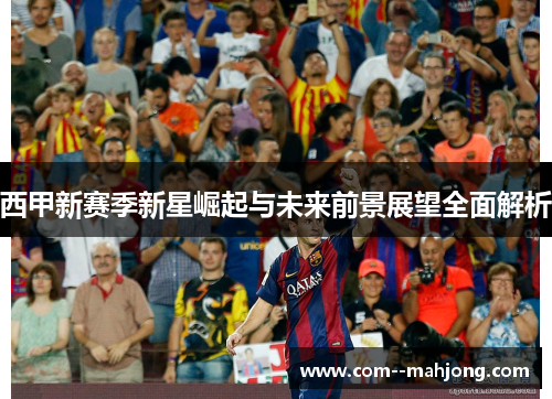 西甲新赛季新星崛起与未来前景展望全面解析