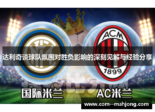 达利奇谈球队氛围对胜负影响的深刻见解与经验分享