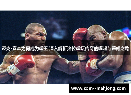 迈克·泰森为何成为拳王 深入解析这位拳坛传奇的崛起与荣耀之路