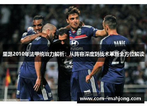 里昂2010年法甲统治力解析：从阵容深度到战术革新全方位解读