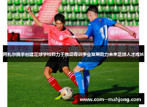阿扎尔携手创建足球学校致力于推动青训事业发展助力未来足球人才成长