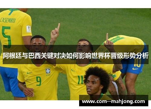 阿根廷与巴西关键对决如何影响世界杯晋级形势分析