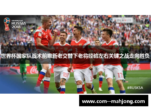世界杯国家队战术前瞻新老交替下老将经验左右关键之战走向胜负