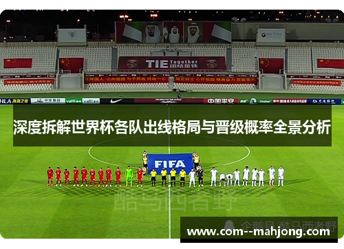 深度拆解世界杯各队出线格局与晋级概率全景分析