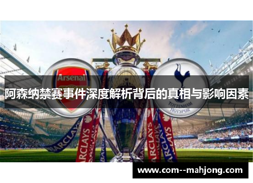 阿森纳禁赛事件深度解析背后的真相与影响因素