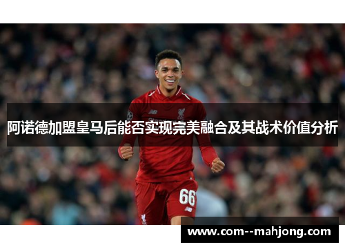 阿诺德加盟皇马后能否实现完美融合及其战术价值分析