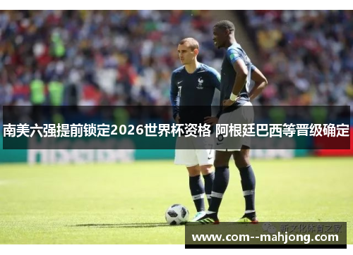南美六强提前锁定2026世界杯资格 阿根廷巴西等晋级确定 南美六强提前锁定2026世界杯资格 阿根廷巴西等晋级确定