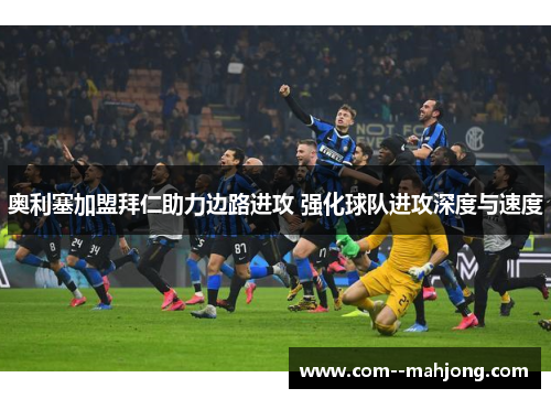 奥利塞加盟拜仁助力边路进攻 强化球队进攻深度与速度