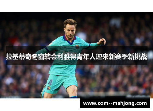 拉基蒂奇冬窗转会利雅得青年人迎来新赛季新挑战