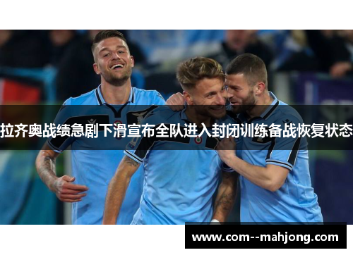 拉齐奥战绩急剧下滑宣布全队进入封闭训练备战恢复状态 拉齐奥战绩急剧下滑宣布全队进入封闭训练备战恢复状态