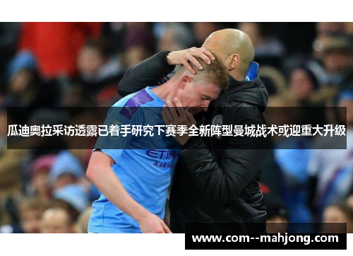 瓜迪奥拉采访透露已着手研究下赛季全新阵型曼城战术或迎重大升级