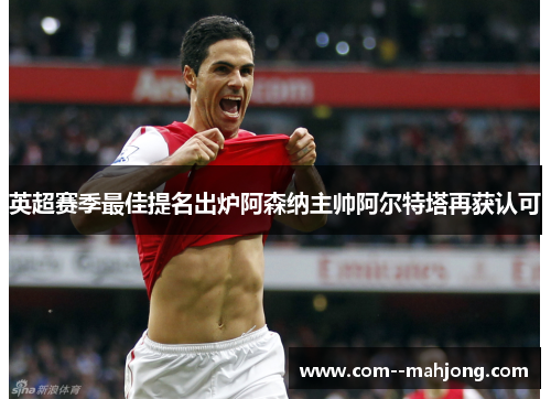 英超赛季最佳提名出炉阿森纳主帅阿尔特塔再获认可