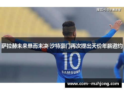萨拉赫未来悬而未决 沙特豪门再次提出天价年薪邀约