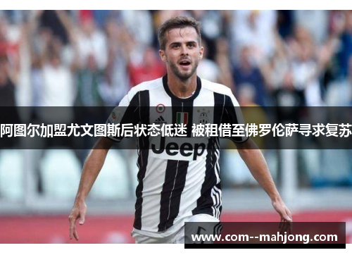 阿图尔加盟尤文图斯后状态低迷 被租借至佛罗伦萨寻求复苏