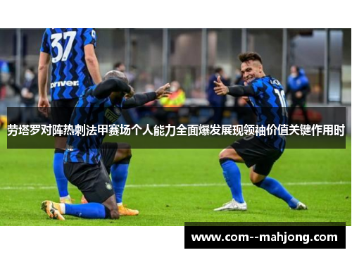 劳塔罗对阵热刺法甲赛场个人能力全面爆发展现领袖价值关键作用时