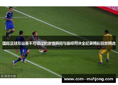 国际足球友谊赛不可错过的激情瞬间与巅峰对决全纪录精彩回放精选