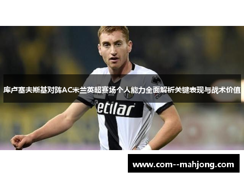库卢塞夫斯基对阵AC米兰英超赛场个人能力全面解析关键表现与战术价值