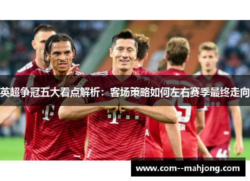 英超争冠五大看点解析：客场策略如何左右赛季最终走向