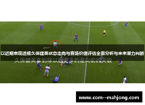 以近期表现透视久保建英状态走向与赛场价值评估全面分析与未来潜力判断