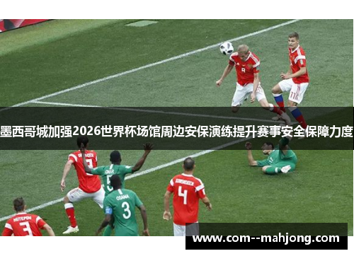 墨西哥城加强2026世界杯场馆周边安保演练提升赛事安全保障力度