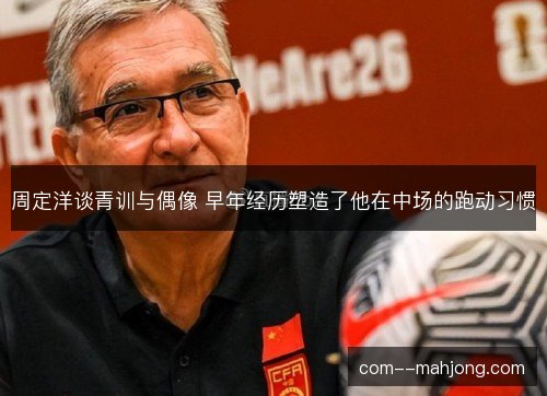 周定洋谈青训与偶像 早年经历塑造了他在中场的跑动习惯 周定洋谈青训与偶像 早年经历塑造了他在中场的跑动习惯